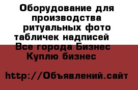 Оборудование для производства ритуальных фото,табличек,надписей. - Все города Бизнес » Куплю бизнес   